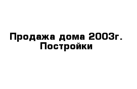 Продажа дома 2003г. Постройки